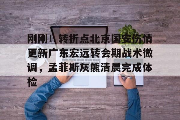 雷速娱乐入口-刚刚！转折点北京国安伤情更新广东宏远转会期战术微调，孟菲斯灰熊清晨完成体检 